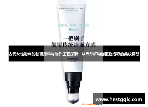 古代女性粉底的独特原料与制作工艺探索:从天然矿物到植物提取的美妆智慧 古代女性粉底的独特原料与制作工艺探索:从天然矿物到植物提取的美妆智慧