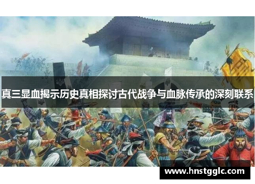真三显血揭示历史真相探讨古代战争与血脉传承的深刻联系